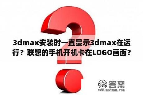 3dmax安装时一直显示3dmax在运行？联想的手机开机卡在LOGO画面？