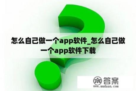 怎么自己做一个app软件_怎么自己做一个app软件下载