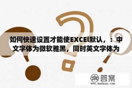 如何快速设置才能使EXCEl默认，：中文字体为微软雅黑，同时英文字体为Calibri我用的是2010版本？微软雅黑是什么干什么用的？