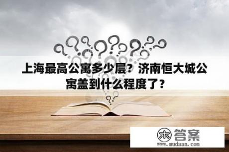 上海最高公寓多少层？济南恒大城公寓盖到什么程度了？