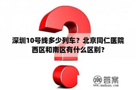 深圳10号线多少列车？北京同仁医院西区和南区有什么区别？