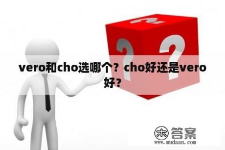 vero和cho选哪个？cho好还是vero好？