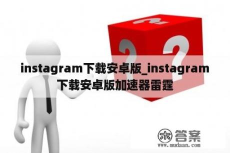 instagram下载安卓版_instagram下载安卓版加速器雷霆