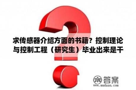 求传感器介绍方面的书籍？控制理论与控制工程（研究生）毕业出来是干什么的？