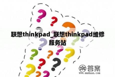 联想thinkpad_联想thinkpad维修服务站