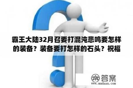 霸王大陆32月召要打混沌悲鸣要怎样的装备？装备要打怎样的石头？祝福油可以买吗？小霸王游戏机声音怎么调？