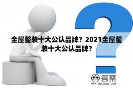 全屋整装十大公认品牌？2021全屋整装十大公认品牌？