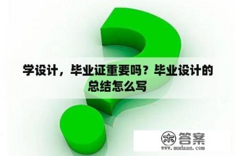 学设计，毕业证重要吗？毕业设计的总结怎么写