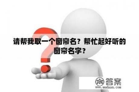 请帮我取一个窗帘名？帮忙起好听的窗帘名字？