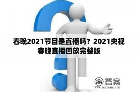 春晚2021节目是直播吗？2021央视春晚直播回放完整版