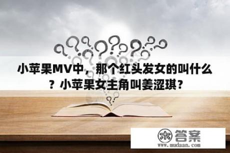 小苹果MV中，那个红头发女的叫什么？小苹果女主角叫姜涩琪？