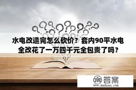 水电改造完怎么砍价？套内90平水电全改花了一万四千元全包贵了吗？