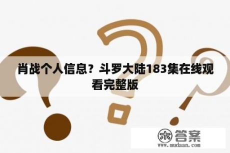 肖战个人信息？斗罗大陆183集在线观看完整版