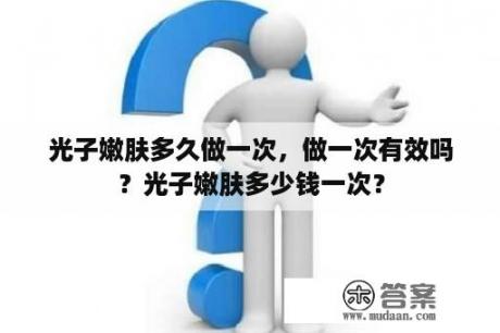 光子嫩肤多久做一次，做一次有效吗？光子嫩肤多少钱一次？