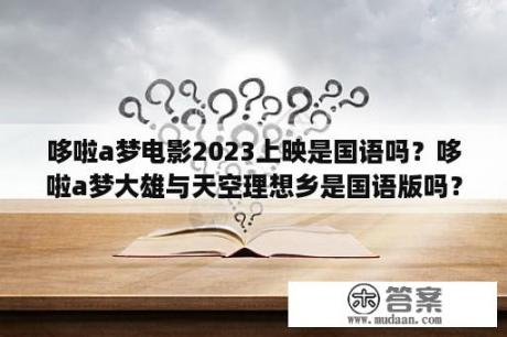 哆啦a梦电影2023上映是国语吗？哆啦a梦大雄与天空理想乡是国语版吗？