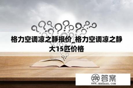 格力空调凉之静报价_格力空调凉之静大15匹价格