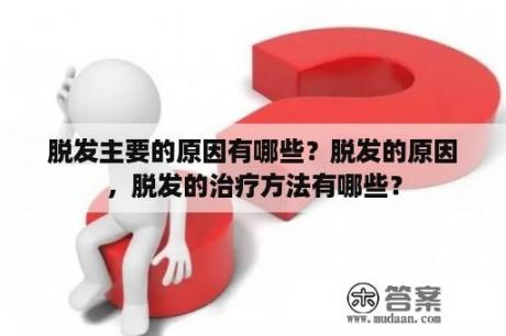 脱发主要的原因有哪些？脱发的原因，脱发的治疗方法有哪些？