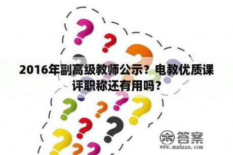 2016年副高级教师公示？电教优质课评职称还有用吗？