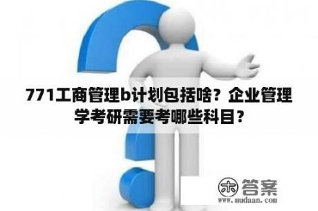 771工商管理b计划包括啥？企业管理学考研需要考哪些科目？