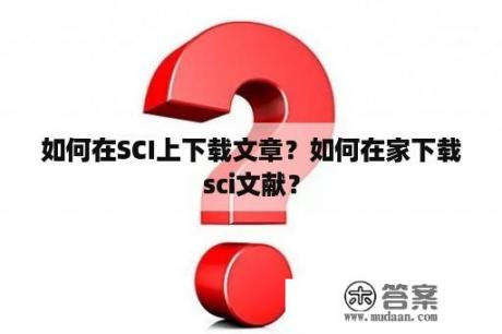 如何在SCI上下载文章？如何在家下载sci文献？