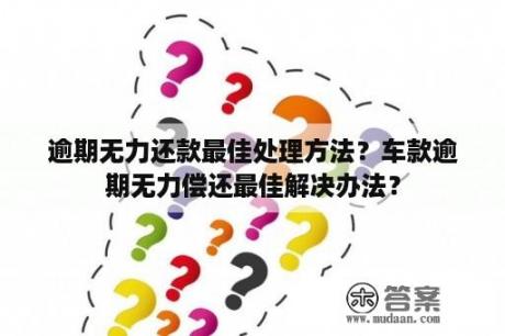 逾期无力还款最佳处理方法？车款逾期无力偿还最佳解决办法？