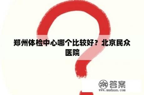 郑州体检中心哪个比较好？北京民众医院