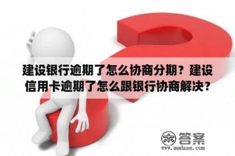 建设银行逾期了怎么协商分期？建设信用卡逾期了怎么跟银行协商解决？