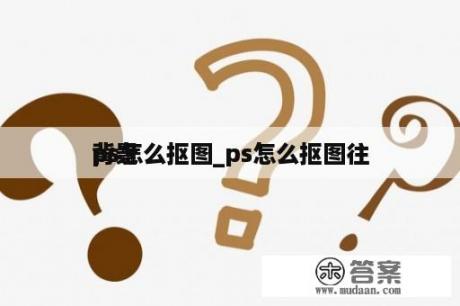 ps怎么抠图_ps怎么抠图往
背景