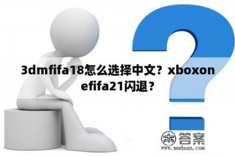 3dmfifa18怎么选择中文？xboxonefifa21闪退？