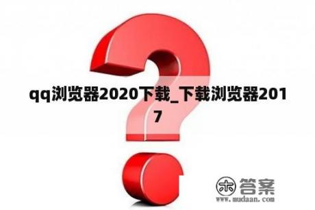 qq浏览器2020下载_下载浏览器2017