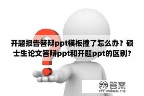 开题报告答辩ppt模板撞了怎么办？硕士生论文答辩ppt和开题ppt的区别？