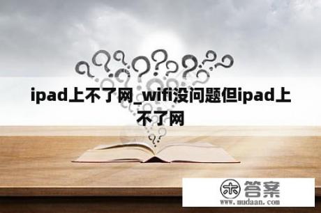 ipad上不了网_wifi没问题但ipad上不了网