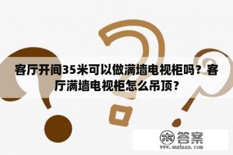 客厅开间35米可以做满墙电视柜吗？客厅满墙电视柜怎么吊顶？