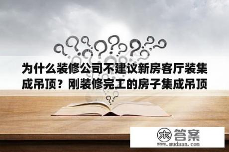 为什么装修公司不建议新房客厅装集成吊顶？刚装修完工的房子集成吊顶怎么保洁？