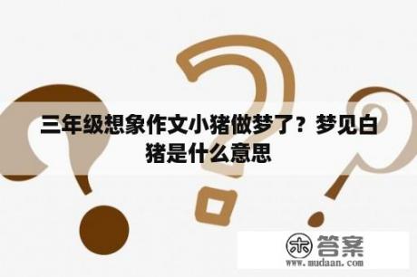 三年级想象作文小猪做梦了？梦见白猪是什么意思