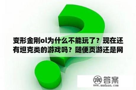 变形金刚ol为什么不能玩了？现在还有坦克类的游戏吗？随便页游还是网游，怀旧一下以前的坦克大战？