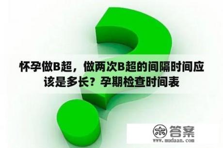 怀孕做B超，做两次B超的间隔时间应该是多长？孕期检查时间表