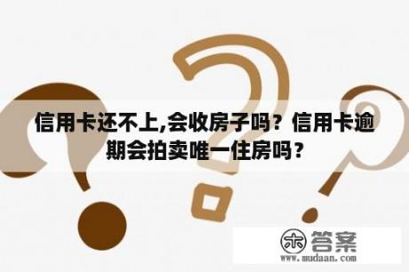 信用卡还不上,会收房子吗？信用卡逾期会拍卖唯一住房吗？