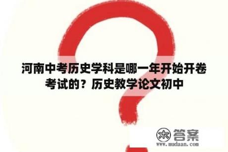 河南中考历史学科是哪一年开始开卷考试的？历史教学论文初中