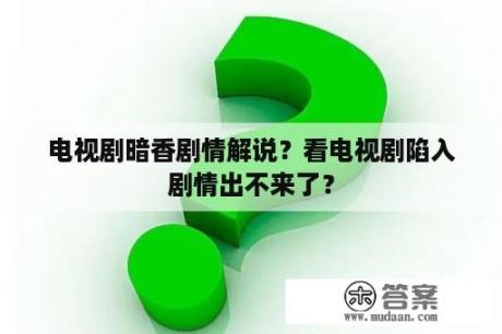 电视剧暗香剧情解说？看电视剧陷入剧情出不来了？