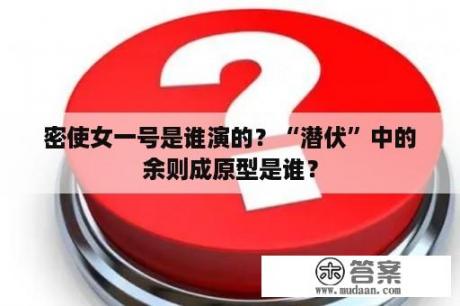 密使女一号是谁演的？“潜伏”中的余则成原型是谁？