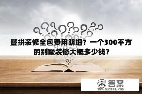 叠拼装修全包费用明细？一个300平方的别墅装修大概多少钱？