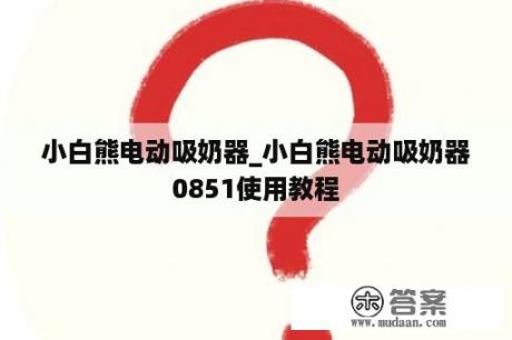 小白熊电动吸奶器_小白熊电动吸奶器0851使用教程