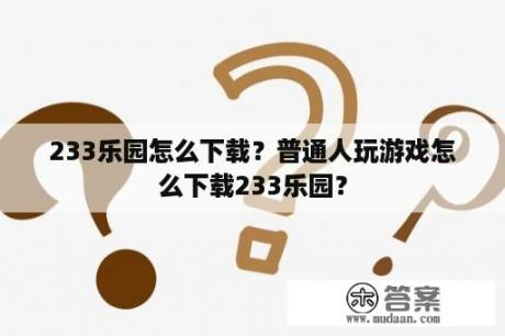 233乐园怎么下载？普通人玩游戏怎么下载233乐园？