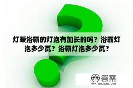 灯暖浴霸的灯泡有加长的吗？浴霸灯泡多少瓦？浴霸灯泡多少瓦？