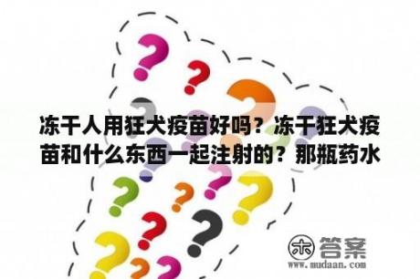 冻干人用狂犬疫苗好吗？冻干狂犬疫苗和什么东西一起注射的？那瓶药水叫什么谁知道呢？