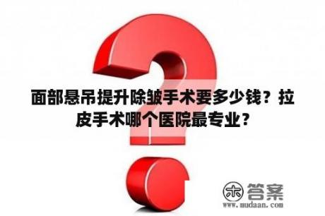 面部悬吊提升除皱手术要多少钱？拉皮手术哪个医院最专业？