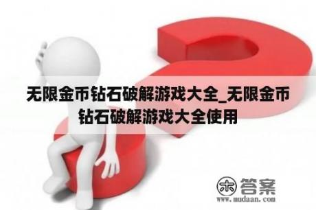 无限金币钻石破解游戏大全_无限金币钻石破解游戏大全使用
