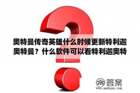 奥特曼传奇英雄什么时候更新特利迦奥特曼？什么软件可以看特利迦奥特曼？