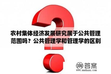 农村集体经济发展研究属于公共管理范围吗？公共管理学和管理学的区别？